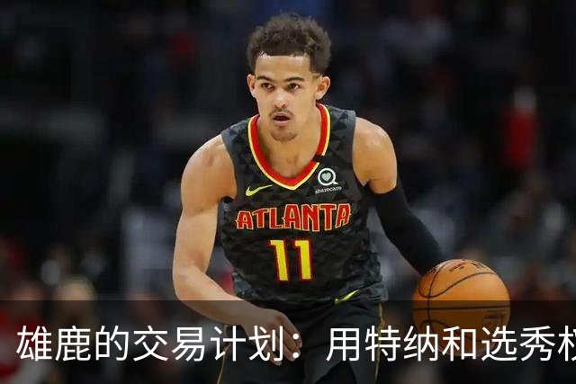 雄鹿的交易计划：用特纳和选秀权为活塞送去“新鲜血液”！